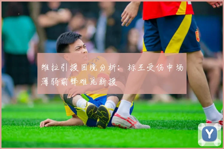 维拉引援困境分析：标王受伤中场薄弱前锋难觅新援