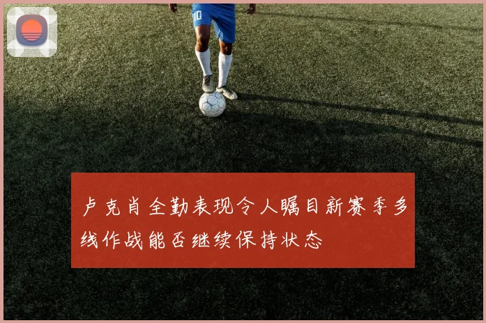 卢克肖全勤表现令人瞩目新赛季多线作战能否继续保持状态