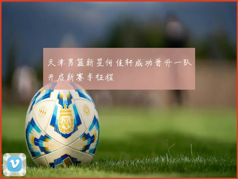 天津男篮新星何佳轩成功晋升一队开启新赛季征程