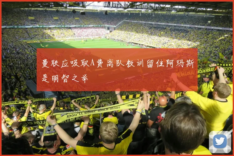 曼联应吸取A费离队教训留住阿玛斯是明智之举