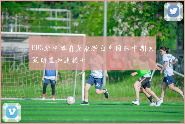 EDG新中单首秀表现出色团队中期决策明显加速提升